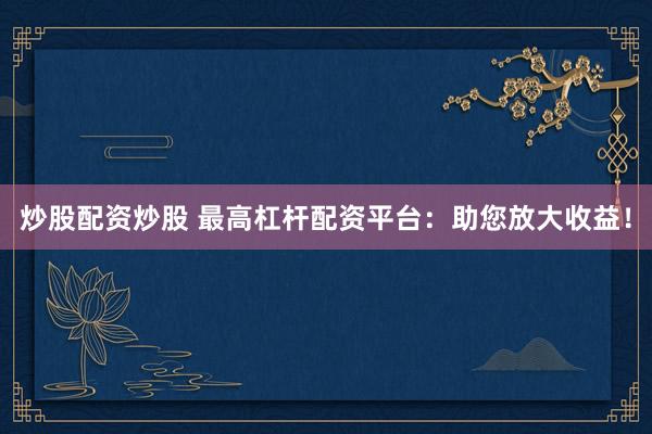 炒股配资炒股 最高杠杆配资平台：助您放大收益！