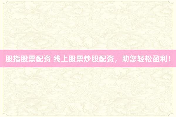 股指股票配资 线上股票炒股配资，助您轻松盈利！
