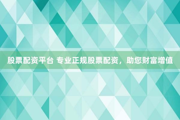 股票配资平台 专业正规股票配资，助您财富增值