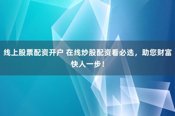 线上股票配资开户 在线炒股配资看必选，助您财富快人一步！