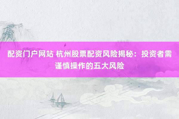 配资门户网站 杭州股票配资风险揭秘:投资者需谨慎操作的五大风险