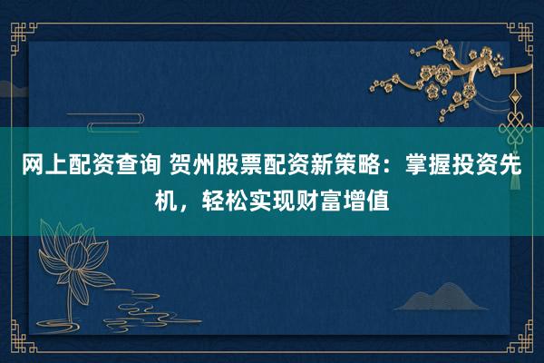 网上配资查询 贺州股票配资新策略：掌握投资先机，轻松实现财富增值