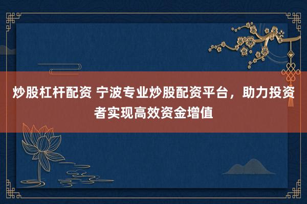 炒股杠杆配资 宁波专业炒股配资平台，助力投资者实现高效资金增值