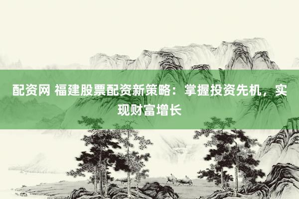 配资网 福建股票配资新策略：掌握投资先机，实现财富增长