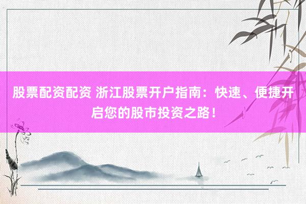 股票配资配资 浙江股票开户指南：快速、便捷开启您的股市投资之路！