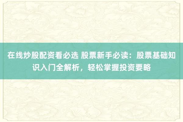 在线炒股配资看必选 股票新手必读：股票基础知识入门全解析，轻松掌握投资要略