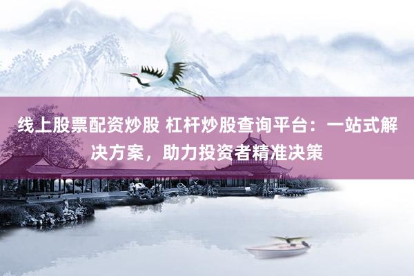 线上股票配资炒股 杠杆炒股查询平台：一站式解决方案，助力投资者精准决策