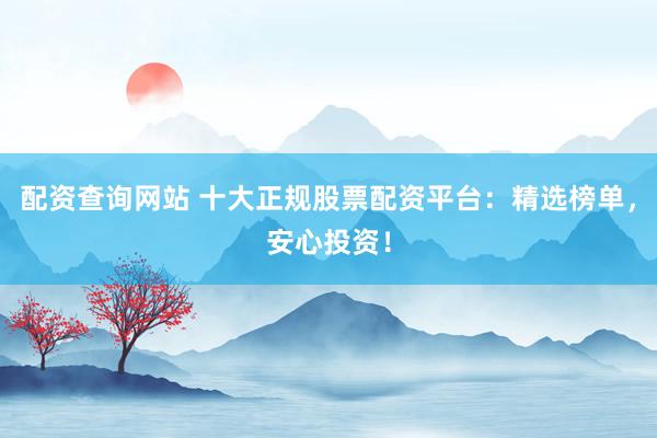 配资查询网站 十大正规股票配资平台：精选榜单，安心投资！