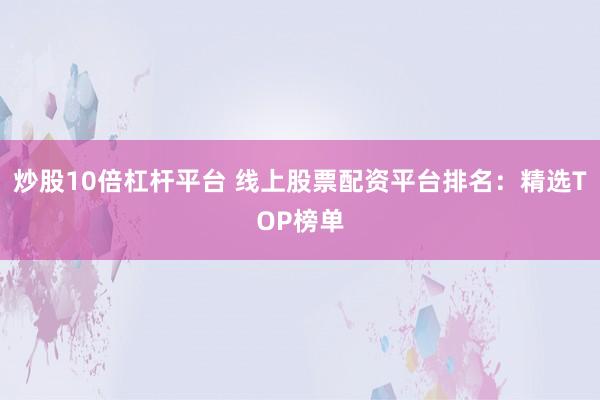 炒股10倍杠杆平台 线上股票配资平台排名：精选TOP榜单