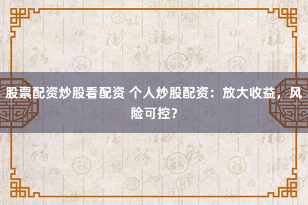 股票配资炒股看配资 个人炒股配资：放大收益，风险可控？