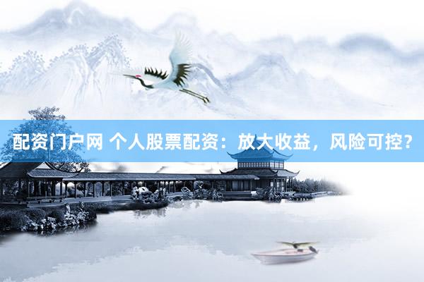 配资门户网 个人股票配资：放大收益，风险可控？