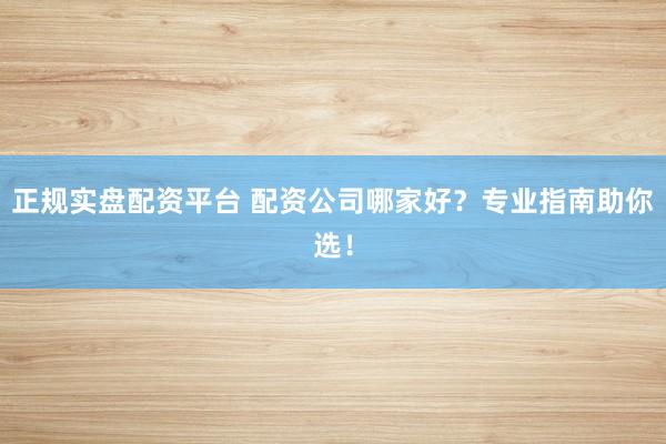 正规实盘配资平台 配资公司哪家好？专业指南助你选！