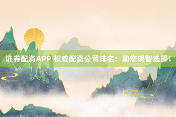证券配资APP 权威配资公司排名：助您明智选择！