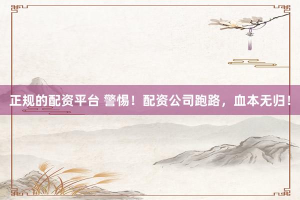正规的配资平台 警惕！配资公司跑路，血本无归！