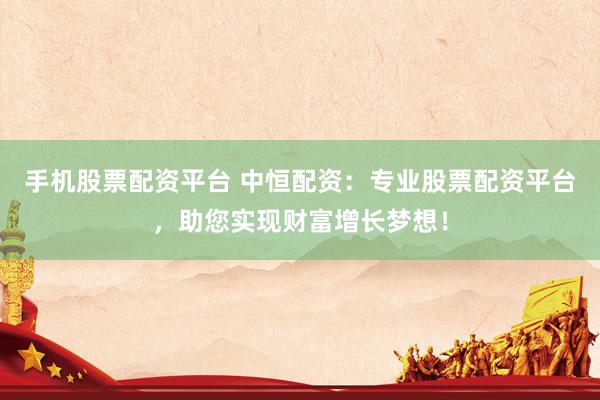 手机股票配资平台 中恒配资:专业股票配资平台,助您实现财富增长梦想!