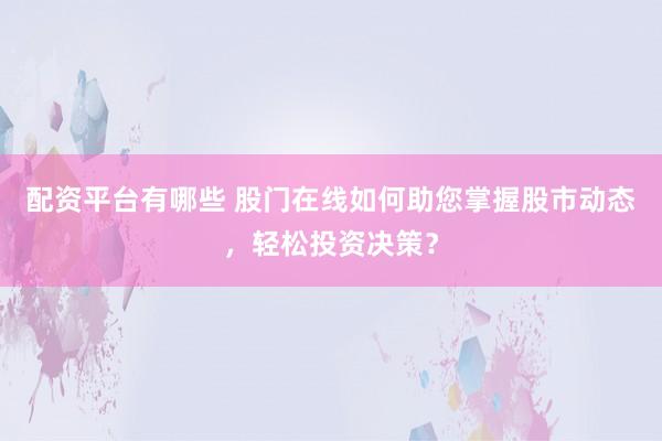 配资平台有哪些 股门在线如何助您掌握股市动态，轻松投资决策？