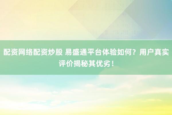 配资网络配资炒股 易盛通平台体验如何？用户真实评价揭秘其优劣！