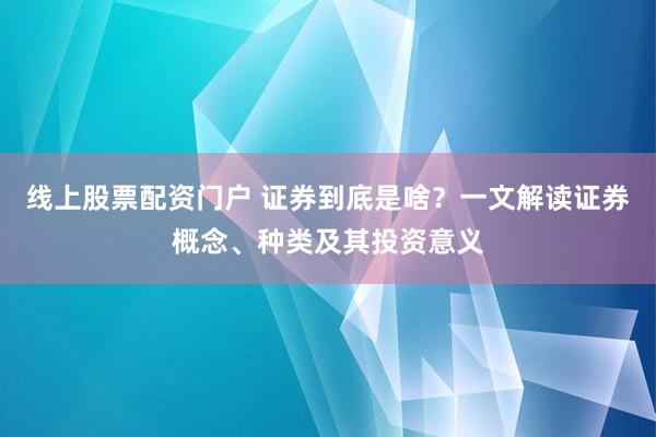 线上股票配资门户 证券到底是啥？一文解读证券概念、种类及其投资意义