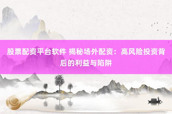 股票配资平台软件 揭秘场外配资:高风险投资背后的利益与陷阱