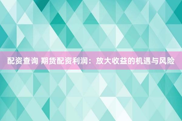 配资查询 期货配资利润：放大收益的机遇与风险
