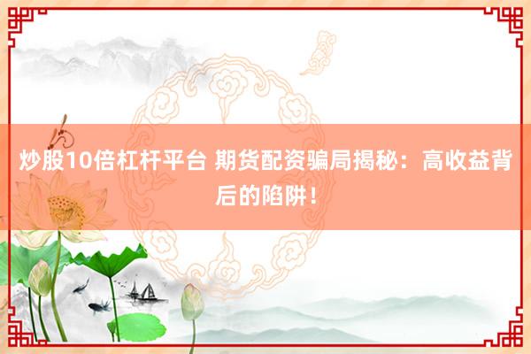 炒股10倍杠杆平台 期货配资骗局揭秘：高收益背后的陷阱！