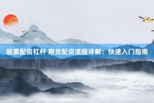 股票配资杠杆 期货配资流程详解：快速入门指南