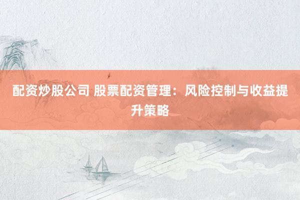 配资炒股公司 股票配资管理:风险控制与收益提升策略