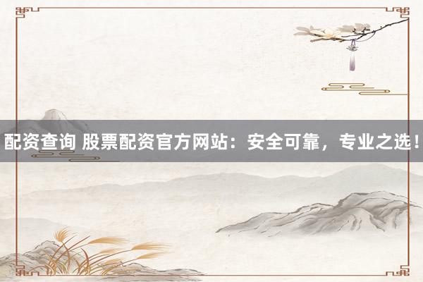 配资查询 股票配资官方网站:安全可靠,专业之选!