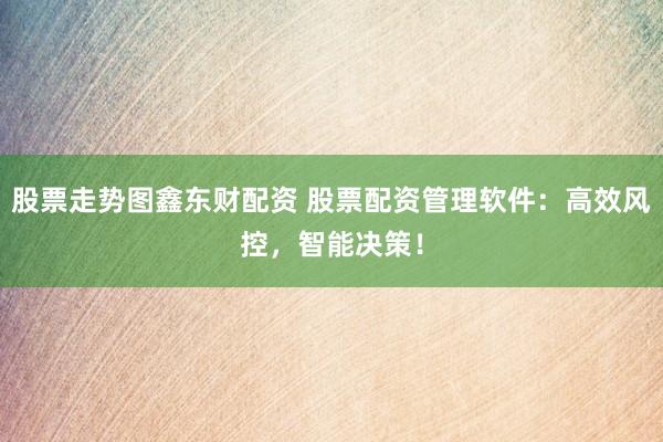 股票走势图鑫东财配资 股票配资管理软件：高效风控，智能决策！