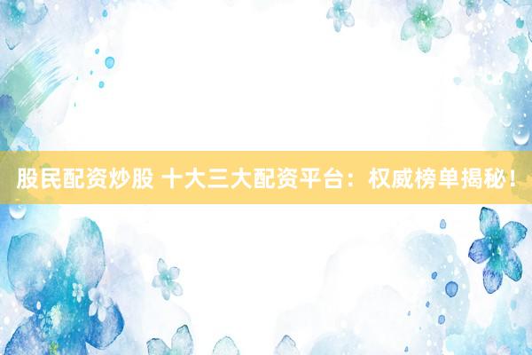 股民配资炒股 十大三大配资平台:权威榜单揭秘!