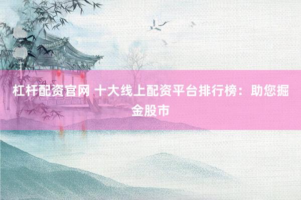 杠杆配资官网 十大线上配资平台排行榜：助您掘金股市