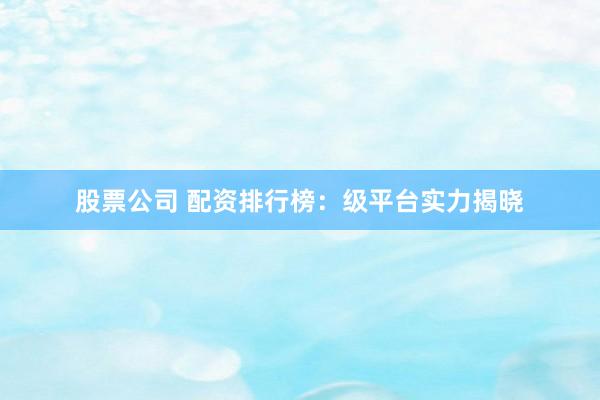 股票公司 配资排行榜：级平台实力揭晓
