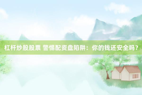 杠杆炒股股票 警惕配资盘陷阱:你的钱还安全吗?