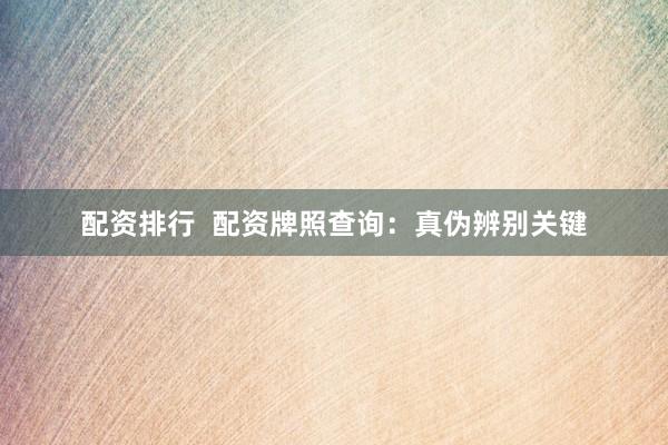 配资排行  配资牌照查询：真伪辨别关键