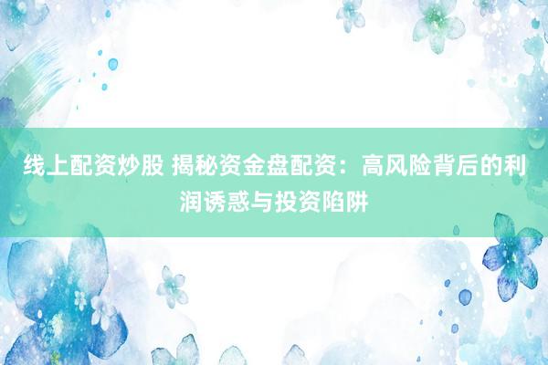 线上配资炒股 揭秘资金盘配资：高风险背后的利润诱惑与投资陷阱