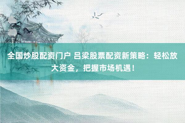 全国炒股配资门户 吕梁股票配资新策略：轻松放大资金，把握市场机遇！