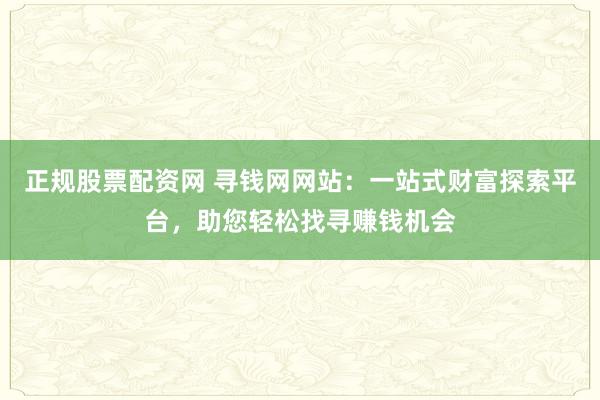 正规股票配资网 寻钱网网站：一站式财富探索平台，助您轻松找寻赚钱机会