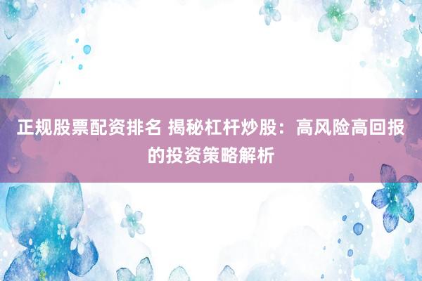正规股票配资排名 揭秘杠杆炒股：高风险高回报的投资策略解析