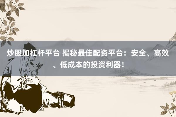 炒股加杠杆平台 揭秘最佳配资平台：安全、高效、低成本的投资利器！
