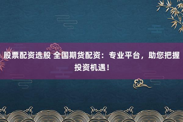 股票配资选股 全国期货配资：专业平台，助您把握投资机遇！