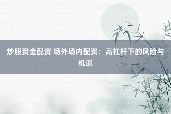 炒股资金配资 场外场内配资：高杠杆下的风险与机遇