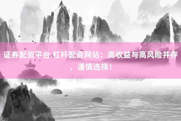 证券配资平台 杠杆配资网站：高收益与高风险并存，谨慎选择！