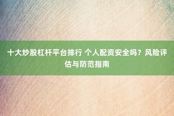 十大炒股杠杆平台排行 个人配资安全吗？风险评估与防范指南