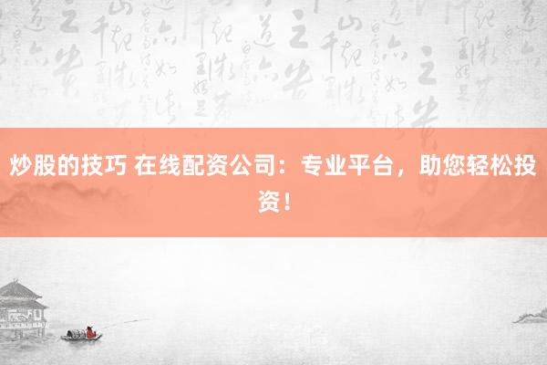炒股的技巧 在线配资公司：专业平台，助您轻松投资！