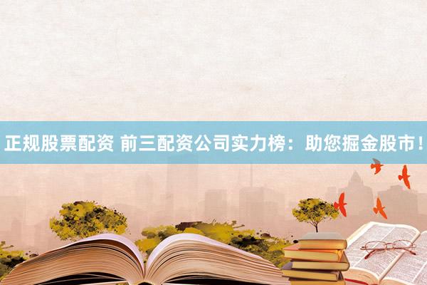 正规股票配资 前三配资公司实力榜：助您掘金股市！