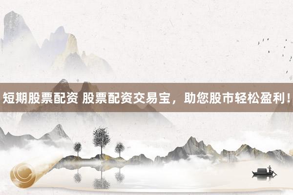 短期股票配资 股票配资交易宝，助您股市轻松盈利！