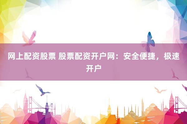 网上配资股票 股票配资开户网：安全便捷，极速开户