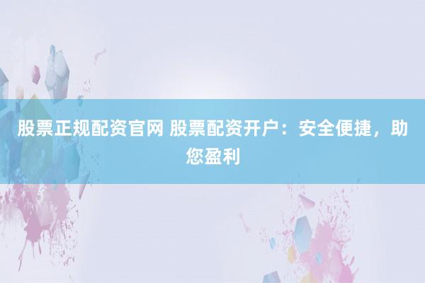股票正规配资官网 股票配资开户：安全便捷，助您盈利