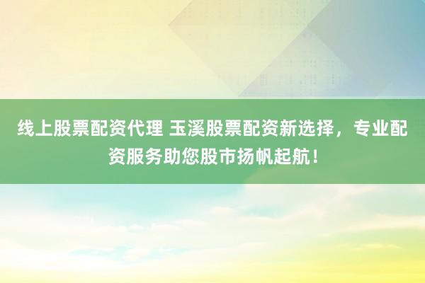 线上股票配资代理 玉溪股票配资新选择，专业配资服务助您股市扬帆起航！