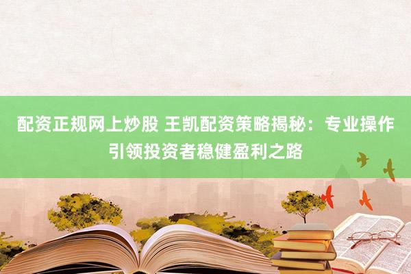 配资正规网上炒股 王凯配资策略揭秘：专业操作引领投资者稳健盈利之路